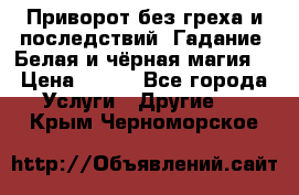 Приворот без греха и последствий. Гадание. Белая и чёрная магия. › Цена ­ 700 - Все города Услуги » Другие   . Крым,Черноморское